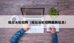 烟台冰轮招聘（烟台冰轮招聘最新信息）