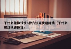 干什么能挣钱快6种方法来快速赚钱（干什么可以迅速挣钱）