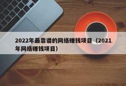 2022年最靠谱的网络赚钱项目（2021年网络赚钱项目）