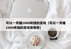 可以一天赚1000块钱的游戏（可以一天赚1000块钱的游戏有哪些）