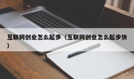 互联网创业怎么起步（互联网创业怎么起步快）