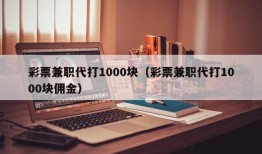 彩票兼职代打1000块（彩票兼职代打1000块佣金）