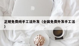 正规免费纯手工活外发（全国免费外发手工活）