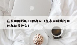 在家里赚钱的10种办法（在家里赚钱的10种办法是什么）