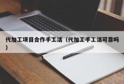 代加工项目合作手工活（代加工手工活可靠吗）