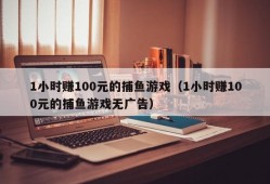 1小时赚100元的捕鱼游戏（1小时赚100元的捕鱼游戏无广告）