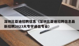 深圳比亚迪招聘信息（深圳比亚迪招聘信息最新招聘2023大专学通信专业）