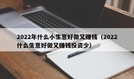 2022年什么小生意好做又赚钱（2022什么生意好做又赚钱投资少）