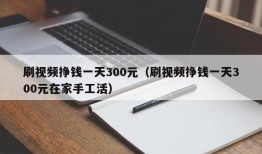 刷视频挣钱一天300元（刷视频挣钱一天300元在家手工活）