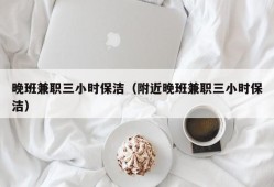 晚班兼职三小时保洁（附近晚班兼职三小时保洁）