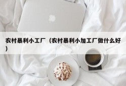 农村暴利小工厂（农村暴利小加工厂做什么好）