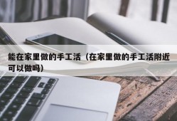 能在家里做的手工活（在家里做的手工活附近可以做吗）