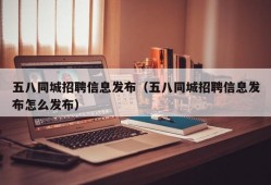 五八同城招聘信息发布（五八同城招聘信息发布怎么发布）