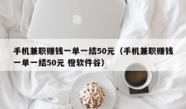 手机兼职赚钱一单一结50元（手机兼职赚钱一单一结50元 橙软件谷）