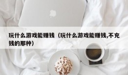 玩什么游戏能赚钱（玩什么游戏能赚钱,不充钱的那种）