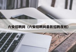 六安招聘网（六安招聘网最新招聘夜班）