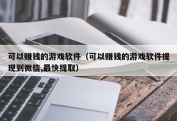 可以赚钱的游戏软件（可以赚钱的游戏软件提现到微信,最快提取）