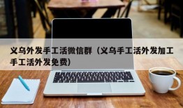 义乌外发手工活微信群（义乌手工活外发加工手工活外发免费）