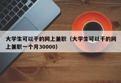 大学生可以干的网上兼职（大学生可以干的网上兼职一个月30000）