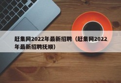 赶集网2022年最新招聘（赶集网2022年最新招聘抚顺）