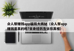 众人帮赚钱app骗局大揭秘（众人帮app赚钱是真的吗?亲身经历告诉你真相）