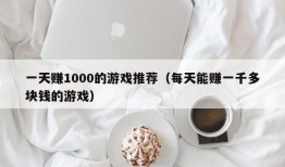 一天赚1000的游戏推荐（每天能赚一千多块钱的游戏）