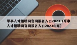 军事人才招聘网官网报名入口2023（军事人才招聘网官网报名入口2023山东）