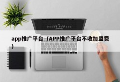 app推广平台（APP推广平台不收加盟费）