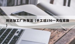 附近加工厂外发活（手工活150一天在家做）