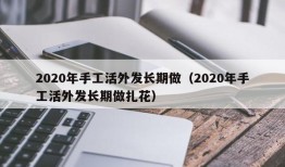 2020年手工活外发长期做（2020年手工活外发长期做扎花）