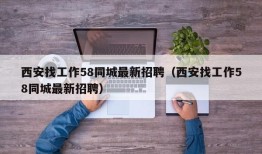 西安找工作58同城最新招聘（西安找工作58同城最新招聘）