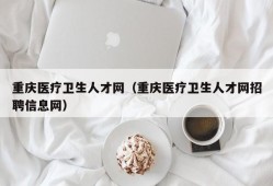 重庆医疗卫生人才网（重庆医疗卫生人才网招聘信息网）