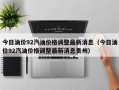 今日油价92汽油价格调整最新消息（今日油价92汽油价格调整最新消息贵州）