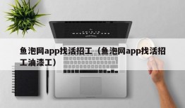 鱼泡网app找活招工（鱼泡网app找活招工油漆工）