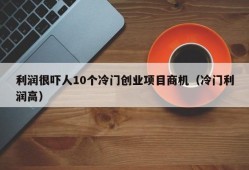 利润很吓人10个冷门创业项目商机（冷门利润高）