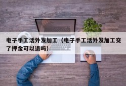 电子手工活外发加工（电子手工活外发加工交了押金可以退吗）