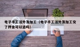 电子手工活外发加工（电子手工活外发加工交了押金可以退吗）