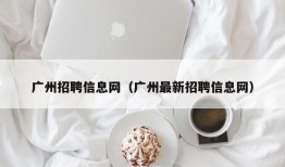 广州招聘信息网（广州最新招聘信息网）