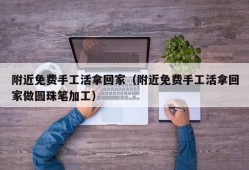 附近免费手工活拿回家（附近免费手工活拿回家做圆珠笔加工）