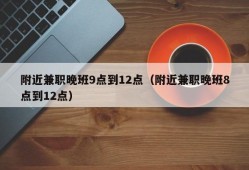 附近兼职晚班9点到12点（附近兼职晚班8点到12点）