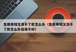 急需用钱又贷不了款怎么办（急需用钱又贷不了款怎么办信用不好）