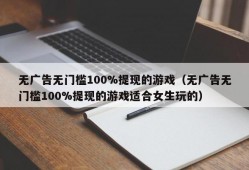 无广告无门槛100%提现的游戏（无广告无门槛100%提现的游戏适合女生玩的）