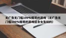 无广告无门槛100%提现的游戏（无广告无门槛100%提现的游戏适合女生玩的）