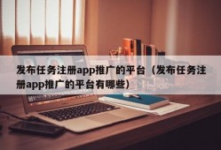 发布任务注册app推广的平台（发布任务注册app推广的平台有哪些）