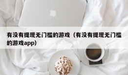 有没有提现无门槛的游戏（有没有提现无门槛的游戏app）