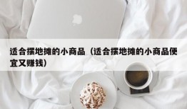 适合摆地摊的小商品（适合摆地摊的小商品便宜又赚钱）