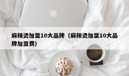 麻辣烫加盟10大品牌（麻辣烫加盟10大品牌加盟费）