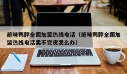 绝味鸭脖全国加盟热线电话（绝味鸭脖全国加盟热线电话卖不完货怎么办）