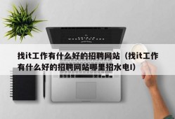 找it工作有什么好的招聘网站（找it工作有什么好的招聘网站哪里招水电I）