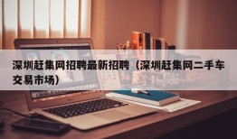 深圳赶集网招聘最新招聘（深圳赶集网二手车交易市场）